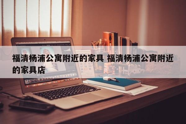 福清杨浦公寓附近的家具 福清杨浦公寓附近的家具店