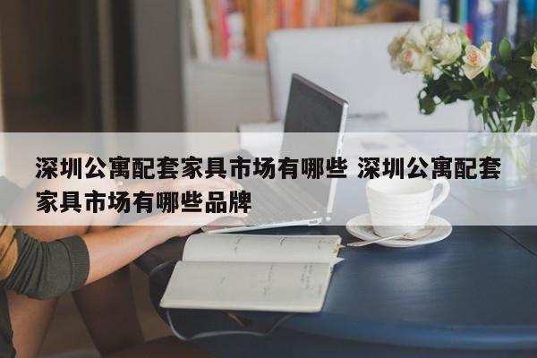 深圳公寓配套家具市场有哪些 深圳公寓配套家具市场有哪些品牌