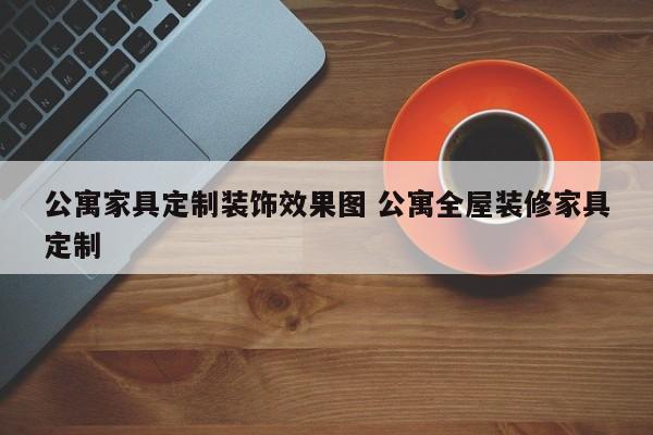 公寓家具定制装饰效果图 公寓全屋装修家具定制