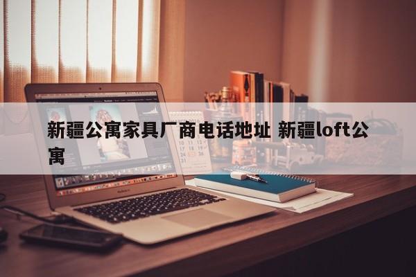 新疆公寓家具厂商电话地址 新疆loft公寓