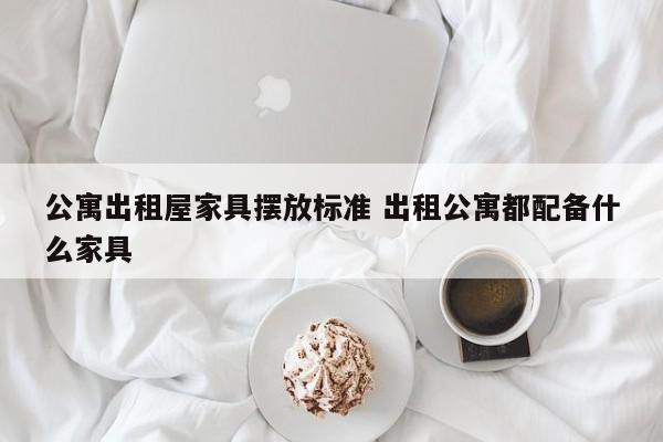 公寓出租屋家具摆放标准 出租公寓都配备什么家具