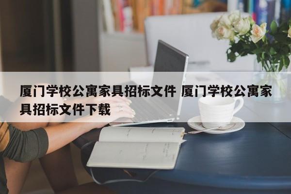 厦门学校公寓家具招标文件 厦门学校公寓家具招标文件下载