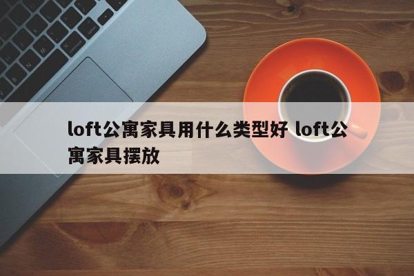 loft公寓家具用什么类型好 loft公寓家具摆放