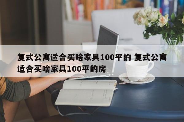 复式公寓适合买啥家具100平的 复式公寓适合买啥家具100平的房