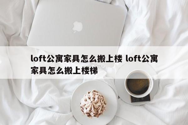 loft公寓家具怎么搬上楼 loft公寓家具怎么搬上楼梯