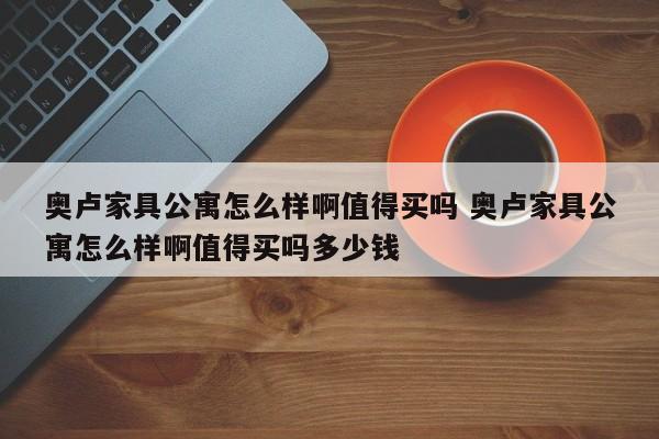 奥卢家具公寓怎么样啊值得买吗 奥卢家具公寓怎么样啊值得买吗多少钱