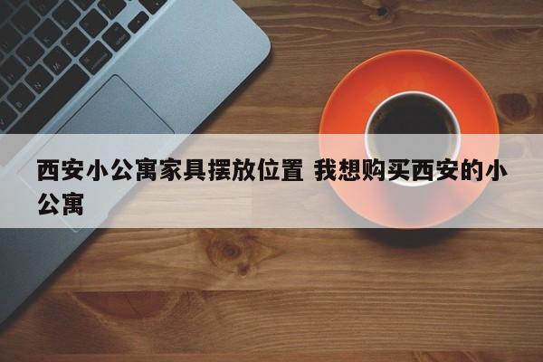 西安小公寓家具摆放位置 我想购买西安的小公寓