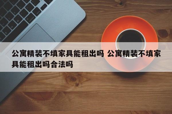 公寓精装不填家具能租出吗 公寓精装不填家具能租出吗合法吗