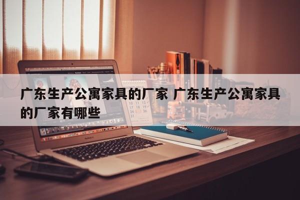 广东生产公寓家具的厂家 广东生产公寓家具的厂家有哪些