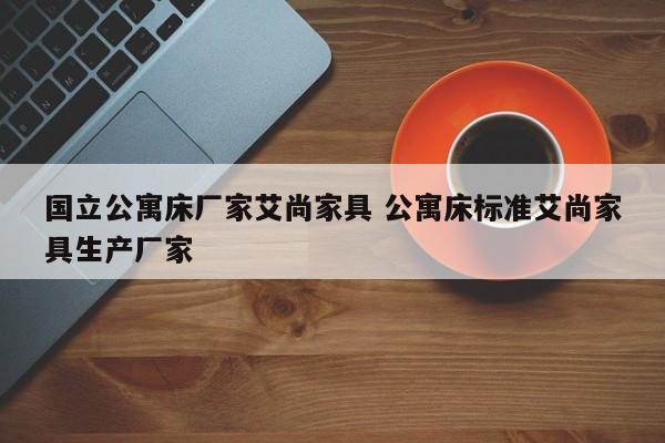 国立公寓床厂家艾尚家具 公寓床标准艾尚家具生产厂家