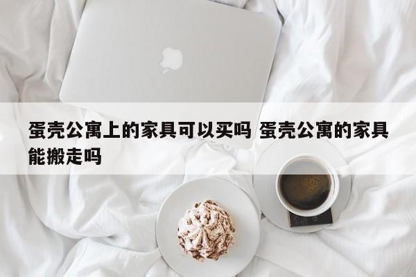 蛋壳公寓上的家具可以买吗 蛋壳公寓的家具能搬走吗