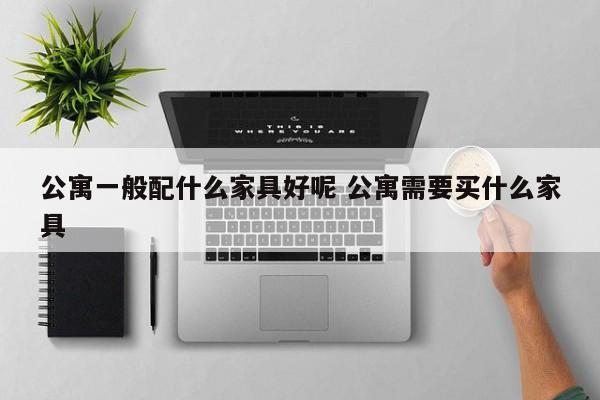 公寓一般配什么家具好呢 公寓需要买什么家具