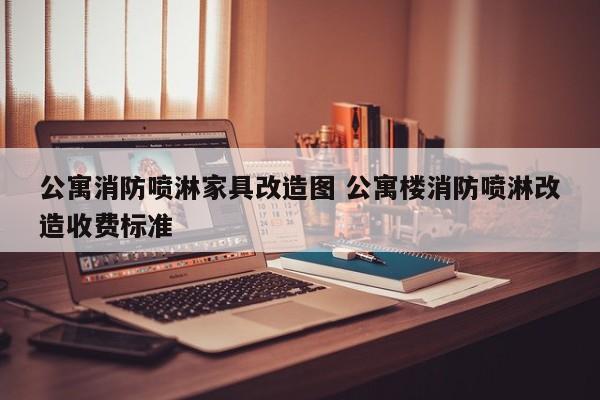 公寓消防喷淋家具改造图 公寓楼消防喷淋改造收费标准