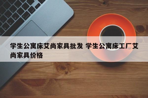 学生公寓床艾尚家具批发 学生公寓床工厂艾尚家具价格