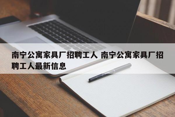 南宁公寓家具厂招聘工人 南宁公寓家具厂招聘工人最新信息