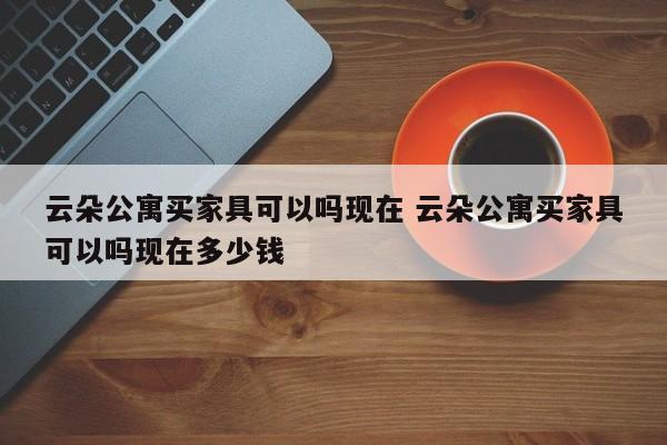 云朵公寓买家具可以吗现在 云朵公寓买家具可以吗现在多少钱