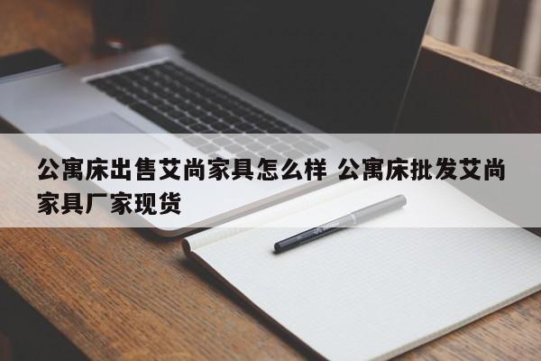 公寓床出售艾尚家具怎么样 公寓床批发艾尚家具厂家现货