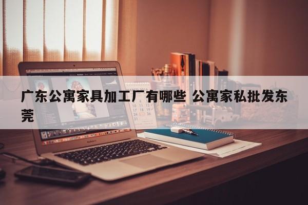 广东公寓家具加工厂有哪些 公寓家私批发东莞