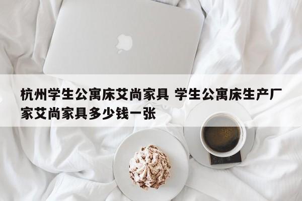 杭州学生公寓床艾尚家具 学生公寓床生产厂家艾尚家具多少钱一张