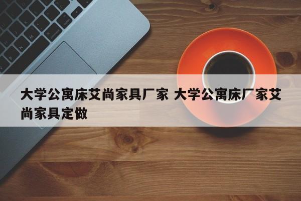 大学公寓床艾尚家具厂家 大学公寓床厂家艾尚家具定做