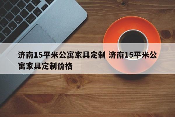 济南15平米公寓家具定制 济南15平米公寓家具定制价格