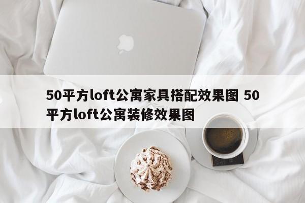 50平方loft公寓家具搭配效果图 50平方loft公寓装修效果图