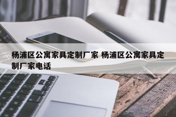 杨浦区公寓家具定制厂家 杨浦区公寓家具定制厂家电话