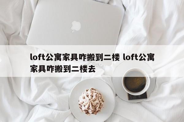 loft公寓家具咋搬到二楼 loft公寓家具咋搬到二楼去