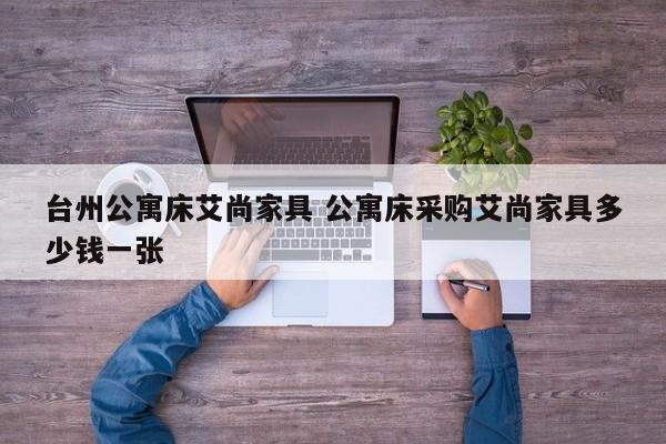 台州公寓床艾尚家具 公寓床采购艾尚家具多少钱一张