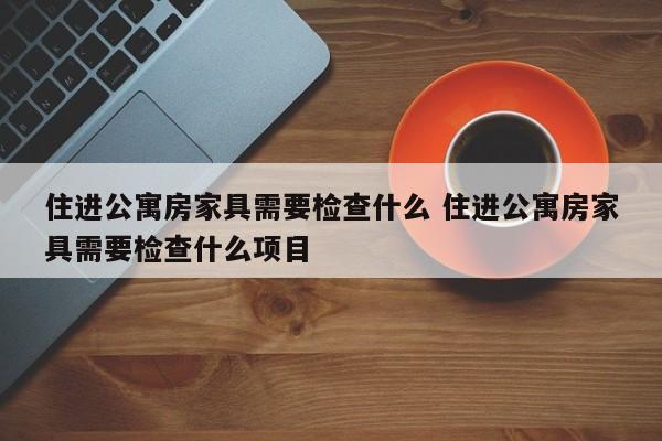 住进公寓房家具需要检查什么 住进公寓房家具需要检查什么项目