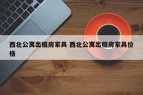 西北公寓出租房家具 西北公寓出租房家具价格