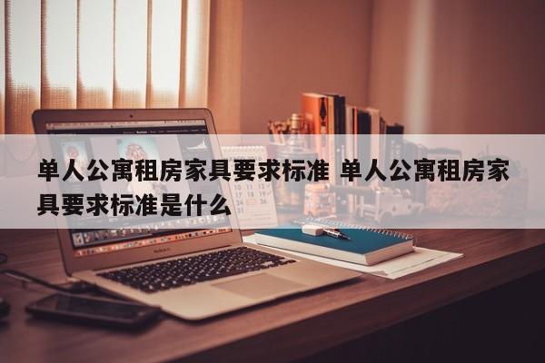 单人公寓租房家具要求标准 单人公寓租房家具要求标准是什么