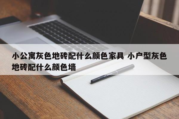 小公寓灰色地砖配什么颜色家具 小户型灰色地砖配什么颜色墙