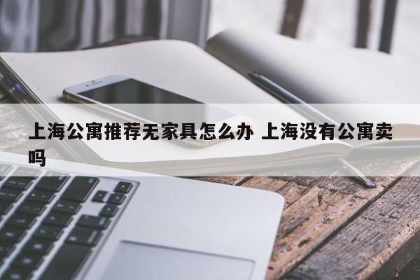 上海公寓推荐无家具怎么办 上海没有公寓卖吗