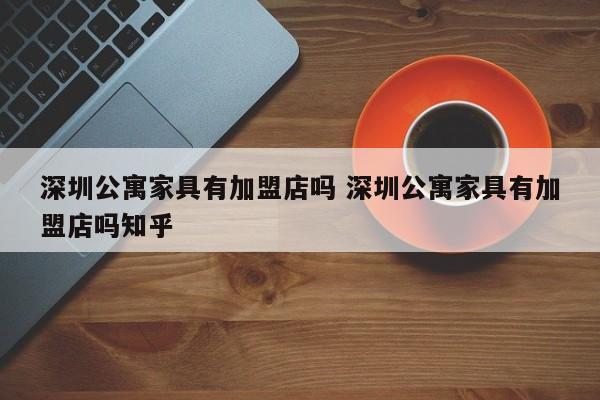 深圳公寓家具有加盟店吗 深圳公寓家具有加盟店吗知乎