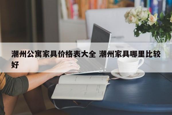 潮州公寓家具价格表大全 潮州家具哪里比较好